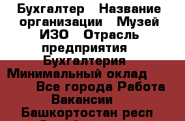 Бухгалтер › Название организации ­ Музей ИЗО › Отрасль предприятия ­ Бухгалтерия › Минимальный оклад ­ 18 000 - Все города Работа » Вакансии   . Башкортостан респ.,Октябрьский г.